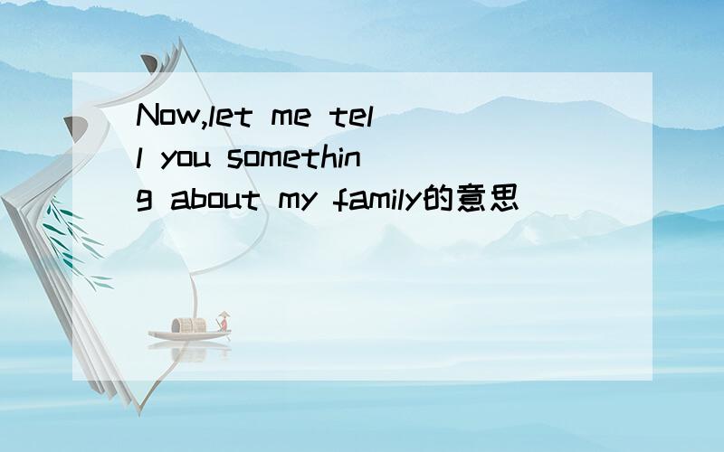 Now,let me tell you something about my family的意思