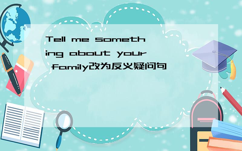 Tell me something about your family改为反义疑问句