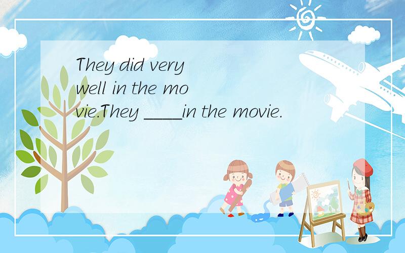 They did very well in the movie.They ＿＿＿＿in the movie.