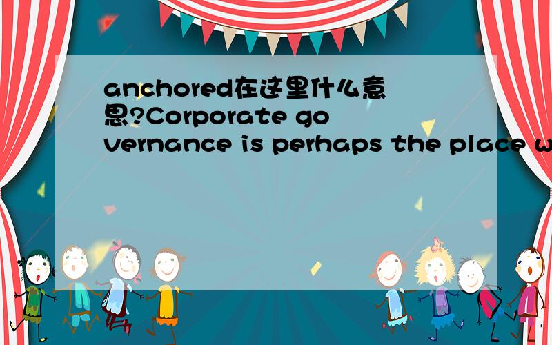 anchored在这里什么意思?Corporate governance is perhaps the place where this theoryreally is best anchored.