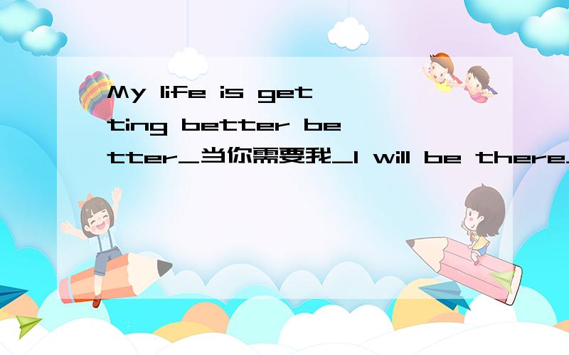 My life is getting better better_当你需要我_I will be there_I can never中文意思中文是什么