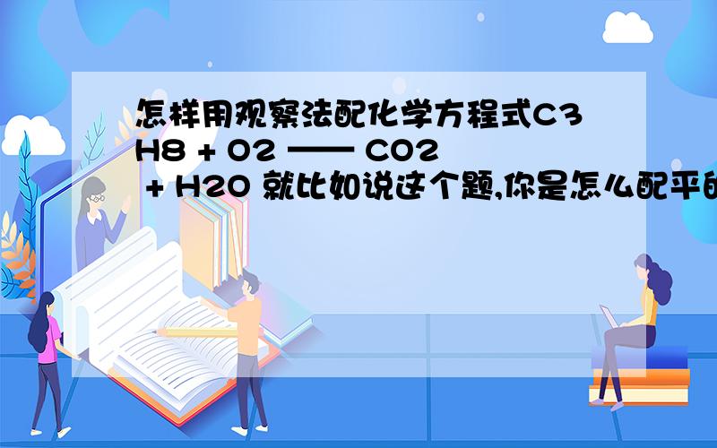 怎样用观察法配化学方程式C3H8 + O2 —— CO2 + H2O 就比如说这个题,你是怎么配平的?如果说好的话,