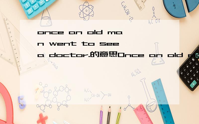 once an old man went to see a doctor.的意思Once an old man went to see a doctor.The doctor looked him over carefully and said,