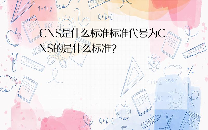CNS是什么标准标准代号为CNS的是什么标准?