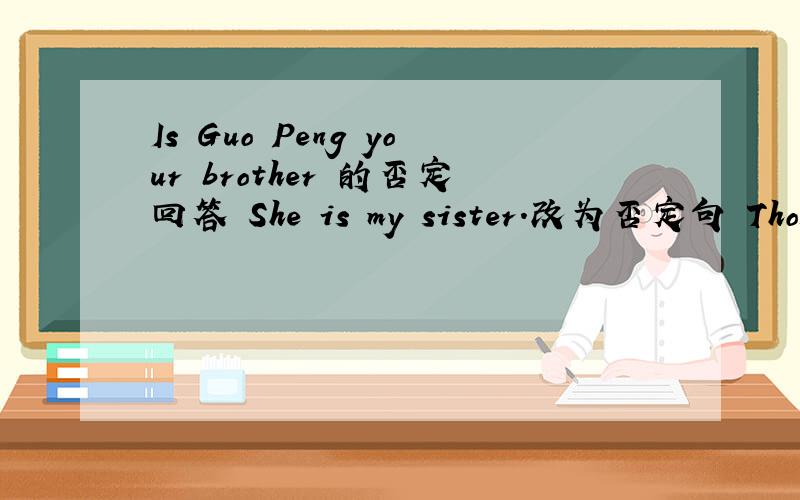 Is Guo Peng your brother 的否定回答 She is my sister.改为否定句 Those are my brother.改为否定句