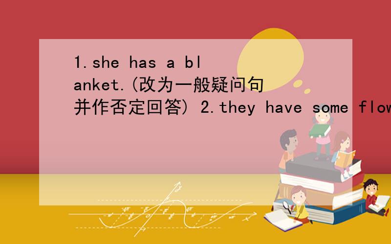 1.she has a blanket.(改为一般疑问句并作否定回答) 2.they have some flower.(否定句)3.lucy has a chair(否定句) 4.they have (three) pots.(括号提问)