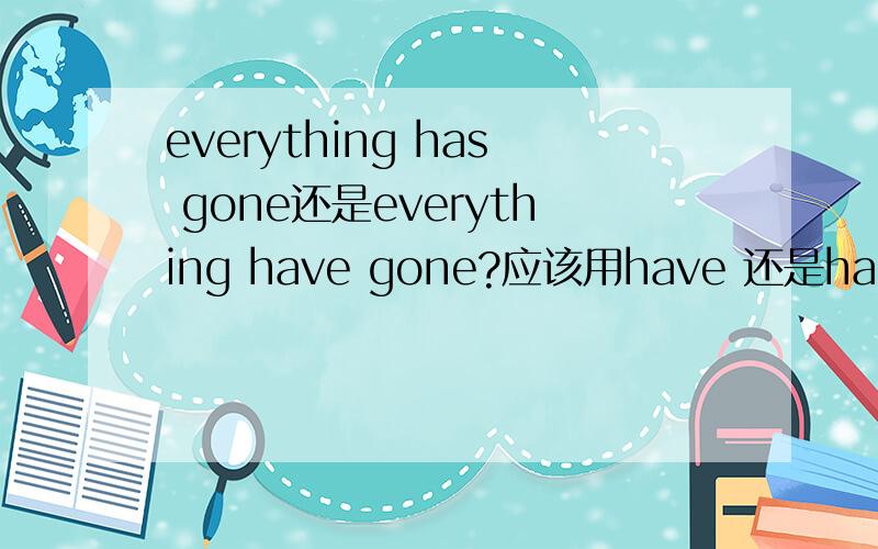 everything has gone还是everything have gone?应该用have 还是has?