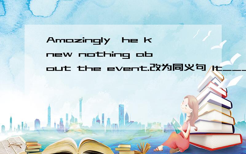 Amazingly,he knew nothing about the event.改为同义句 It____ ____that he knew nothing about the eventIf you______,_______have a great time如果你去,你会玩得很愉快 快