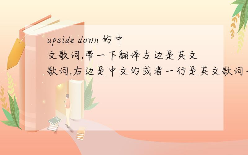 upside down 的中文歌词,带一下翻译左边是英文歌词,右边是中文的或者一行是英文歌词一行中文歌词最后谢谢