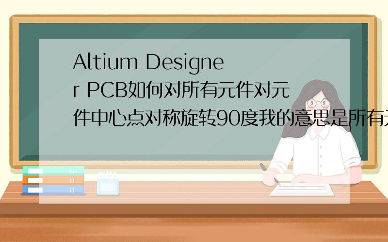 Altium Designer PCB如何对所有元件对元件中心点对称旋转90度我的意思是所有元件在原地转90度就行,根据元件自己的中心转90度,元件太多不好一个一个的调