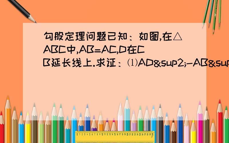 勾股定理问题已知：如图,在△ABC中,AB=AC,D在CB延长线上.求证：⑴AD²-AB²=BD·CD；⑵若D在CB上,结论如何,试证明你的结论.