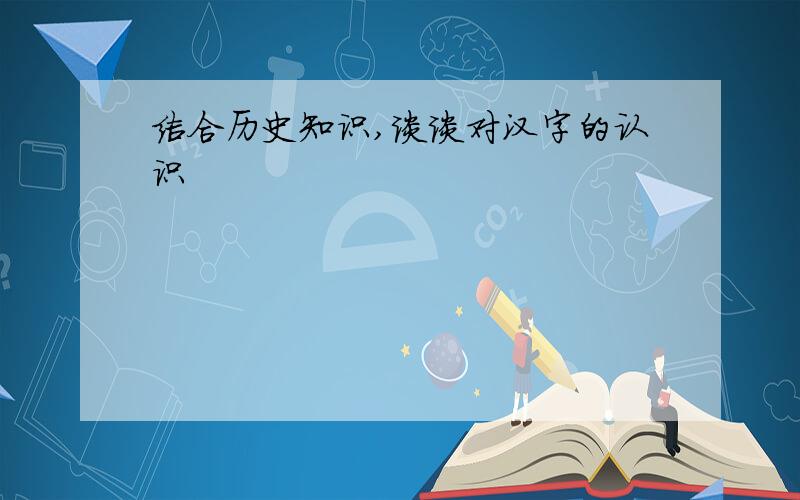 结合历史知识,谈谈对汉字的认识