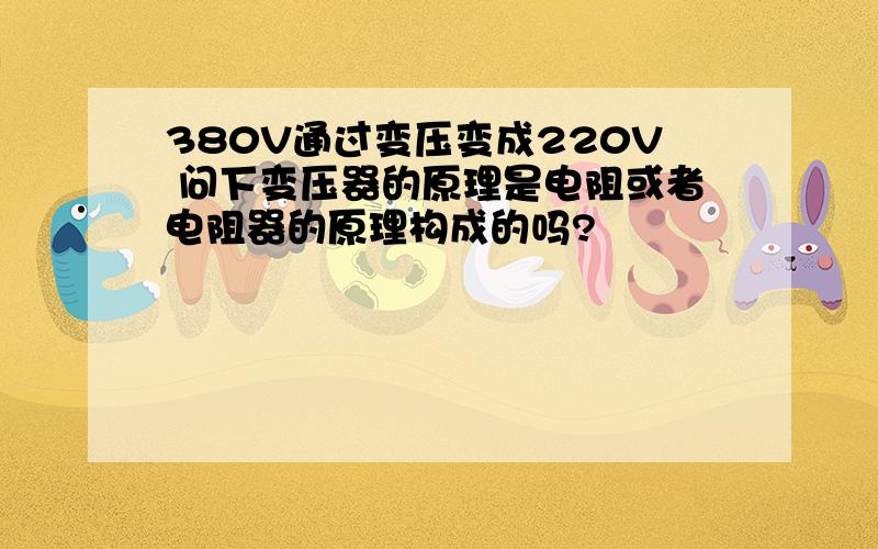 380V通过变压变成220V 问下变压器的原理是电阻或者电阻器的原理构成的吗?