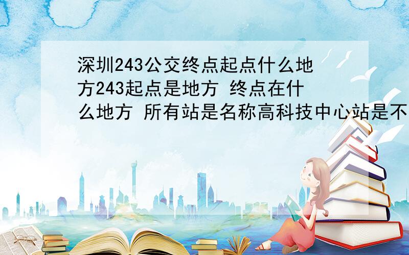 深圳243公交终点起点什么地方243起点是地方 终点在什么地方 所有站是名称高科技中心站是不是243的终点