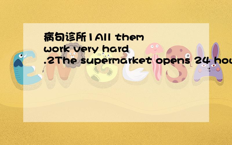 病句诊所1All them work very hard.2The supermarket opens 24 hours.3Ithink the shop is ciose at this time of day.