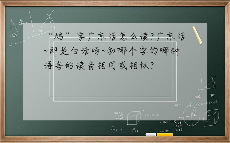 “鸠”字广东话怎么读?广东话~即是白话呀~和哪个字的哪钟语言的读音相同或相似?