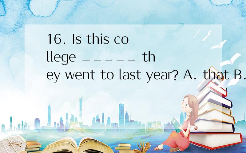 16. Is this college _____ they went to last year? A. that B. which C. the one D. the one what不属于定语从句吗