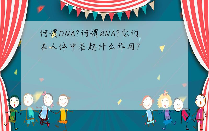 何谓DNA?何谓RNA?它们在人体中各起什么作用?