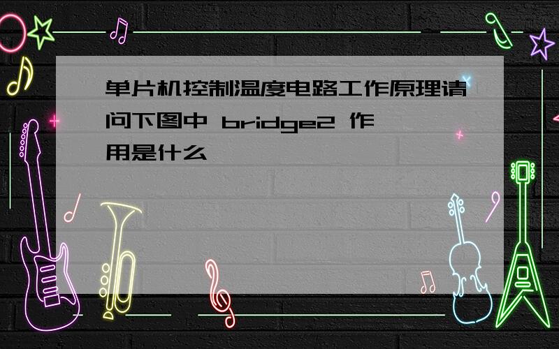 单片机控制温度电路工作原理请问下图中 bridge2 作用是什么