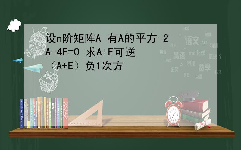 设n阶矩阵A 有A的平方-2A-4E=0 求A+E可逆 （A+E）负1次方