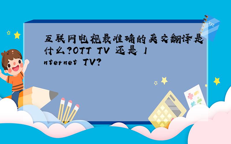互联网电视最准确的英文翻译是什么?OTT TV 还是 Internet TV?