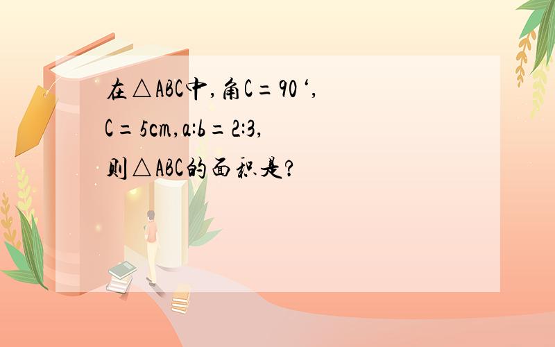 在△ABC中,角C=90‘,C=5cm,a:b=2:3,则△ABC的面积是?