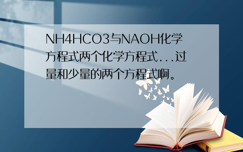 NH4HCO3与NAOH化学方程式两个化学方程式...过量和少量的两个方程式啊。