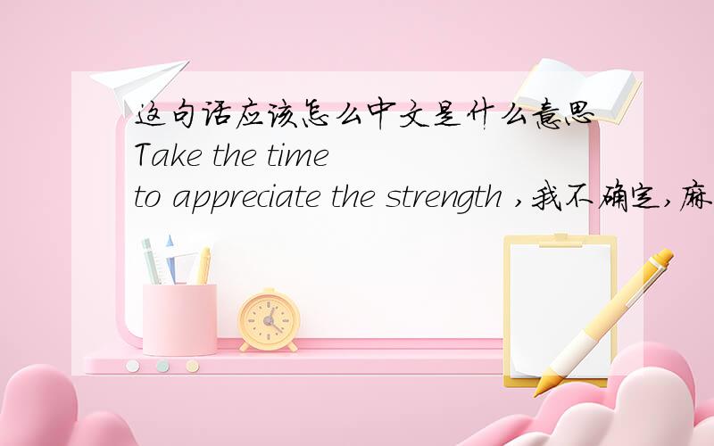 这句话应该怎么中文是什么意思Take the time to appreciate the strength ,我不确定,麻烦翻译一下,谢绝在线翻译