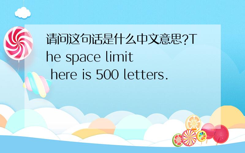 请问这句话是什么中文意思?The space limit here is 500 letters.