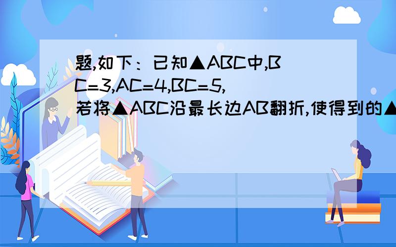 题,如下：已知▲ABC中,BC=3,AC=4,BC=5,若将▲ABC沿最长边AB翻折,使得到的▲ABC'与▲ABC在同一个平面内,则CC'等于A .12/5 B.5/12 C.5/6 D.24/5BC=3,AC=4,AB=5 对不起!