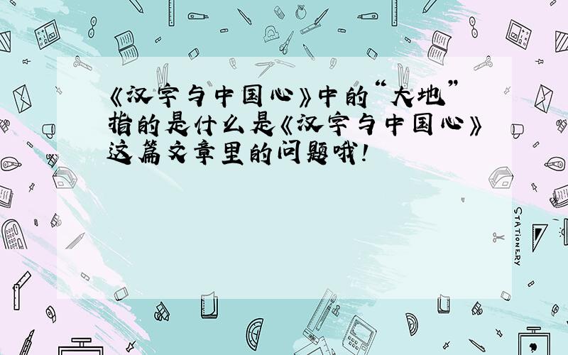 《汉字与中国心》中的“大地”指的是什么是《汉字与中国心》这篇文章里的问题哦!