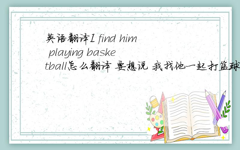 英语翻译I find him playing basketball怎么翻译 要想说 我找他一起打篮球怎么说