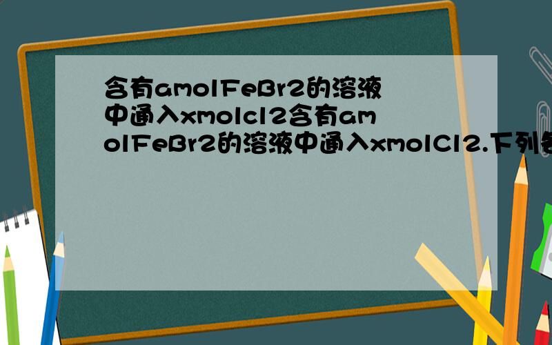 含有amolFeBr2的溶液中通入xmolcl2含有amolFeBr2的溶液中通入xmolCl2.下列各项为通入过程中发生反应的离子方程式.不正确的是A.x=0.4a 2Fe2+ +Cl2===2Fe2+ +2Cl-B.x=0.6a 2Br2- +Cl2===Br2+2Cl-C.x=a 2Fe2+ +2Br2- +2Cl2===Br2