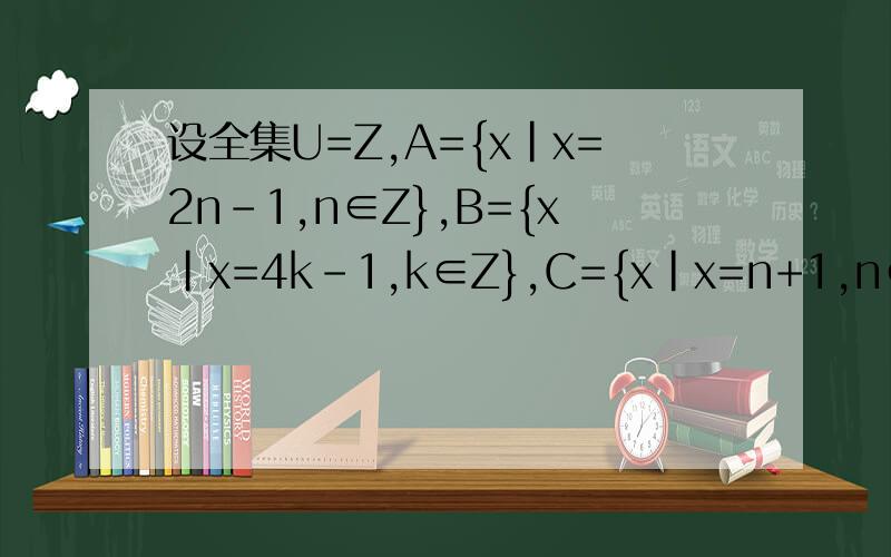 设全集U=Z,A={x|x=2n-1,n∈Z},B={x|x=4k-1,k∈Z},C={x|x=n+1,n∈Z}试求A∩（CuB)和C∩(CuA)这题的答案和解题思路都要有..谢拉..需要有详细的过程和解题思路