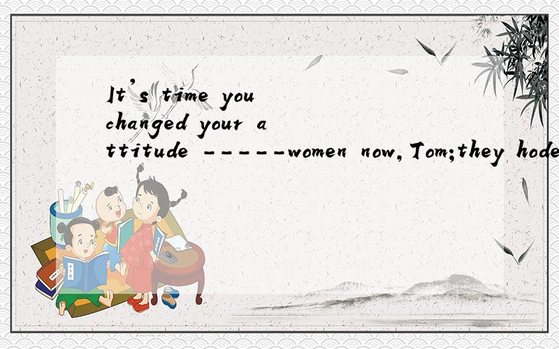 It's time you changed your attitude -----women now,Tom;they hode up half the sky,you know.