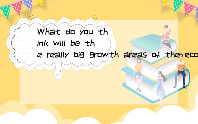 What do you think will be the really big growth areas of the economy over the next fifteen years?这里为什么用what提问,而不是where?