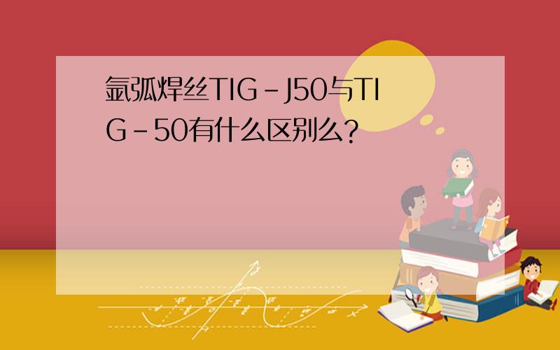 氩弧焊丝TIG-J50与TIG-50有什么区别么?
