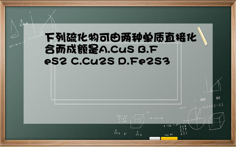 下列硫化物可由两种单质直接化合而成额是A.CuS B.FeS2 C.Cu2S D.Fe2S3