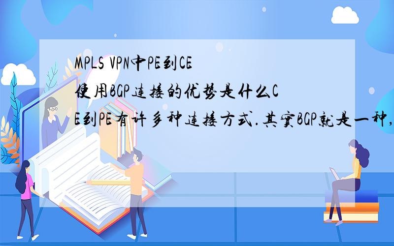 MPLS VPN中PE到CE使用BGP连接的优势是什么CE到PE有许多种连接方式.其实BGP就是一种,我想问一下使用这里使用BGP的优势,好处什么,尽量多一点.分数不多.能给你全部给了.