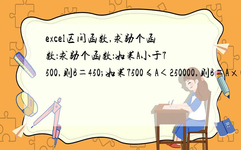 excel区间函数,求助个函数：求助个函数：如果A小于7500,则B＝450；如果7500≤A＜250000,则B＝A×0.06；如果250000≤A＜500000,则B＝A×0.05；如果500000≤A＜1000000,则B＝A×0.04；如果1000000≤A＜10000000,则B＝A