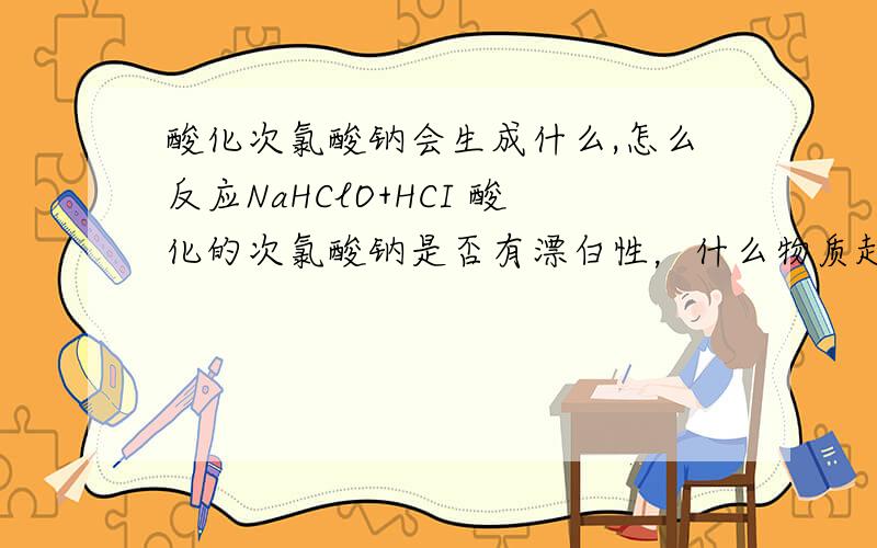 酸化次氯酸钠会生成什么,怎么反应NaHClO+HCI 酸化的次氯酸钠是否有漂白性，什么物质起漂白作用