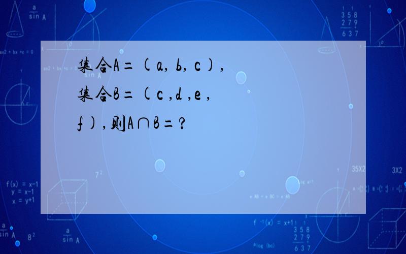 集合A=(a, b, c),集合B=(c ,d ,e ,f),则A∩B=?
