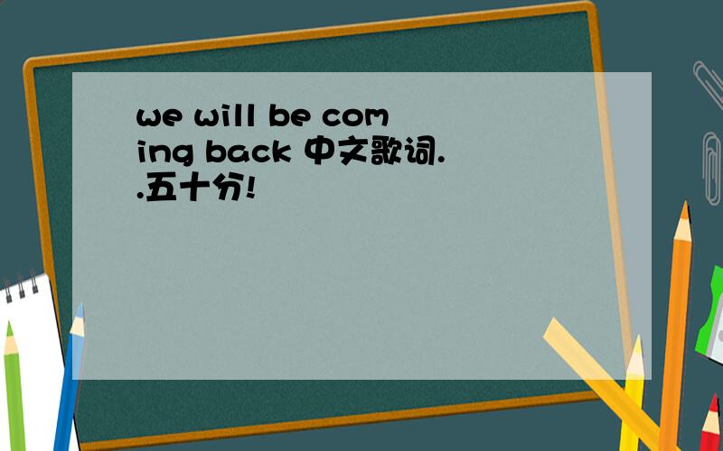 we will be coming back 中文歌词..五十分!