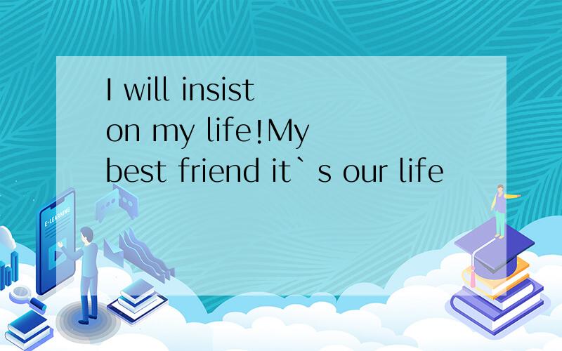 I will insist on my life!My best friend it`s our life