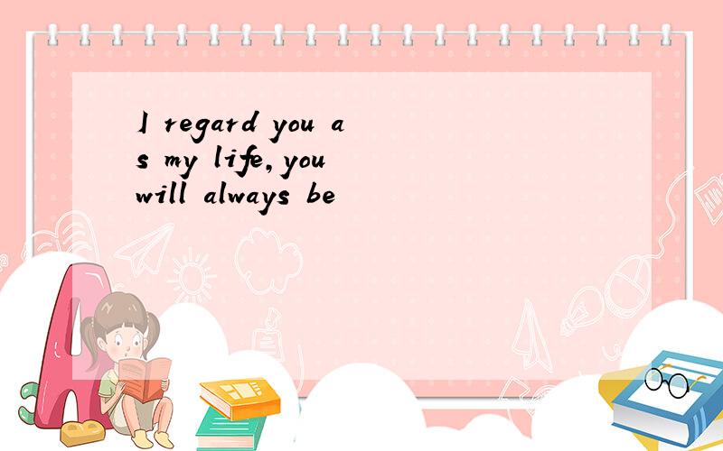 I regard you as my life,you will always be