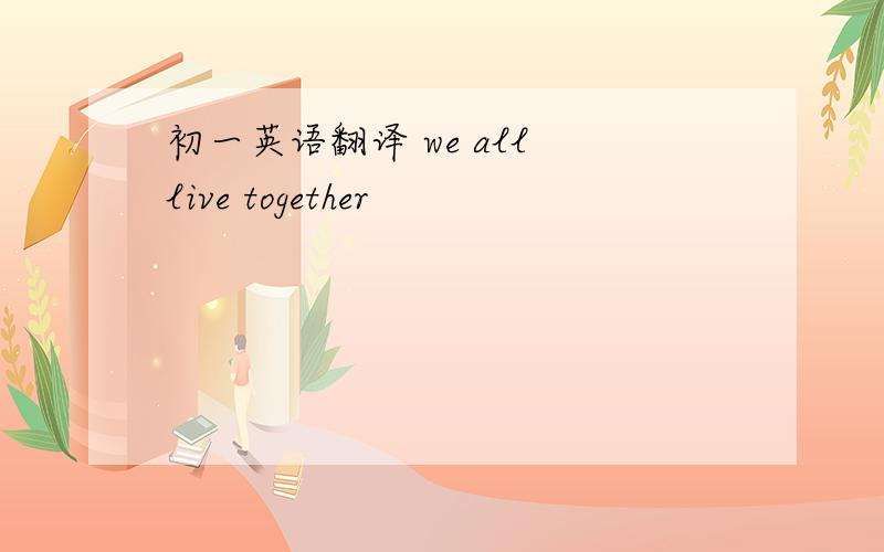 初一英语翻译 we all live together