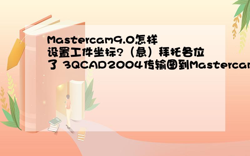 Mastercam9.0怎样设置工件坐标?（急）拜托各位了 3QCAD2004传输图到Mastercam9.0后怎样设置工件件坐标? 小弟急用`````````麻烦会的大大们教教小弟````谢谢