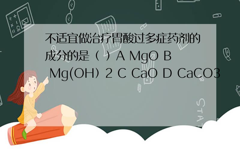 不适宜做治疗胃酸过多症药剂的成分的是（ ）A MgO B Mg(OH）2 C CaO D CaCO3