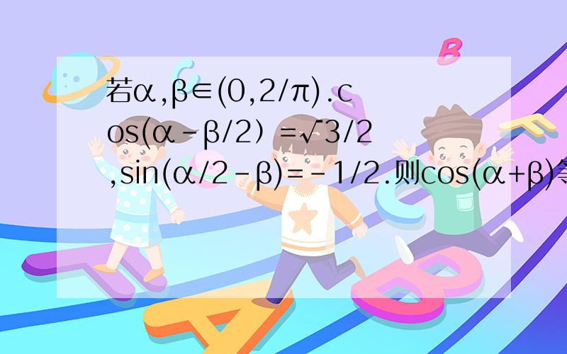若α,β∈(0,2/π).cos(α-β/2）=√3/2,sin(α/2-β)=-1/2.则cos(α+β)等于多少?