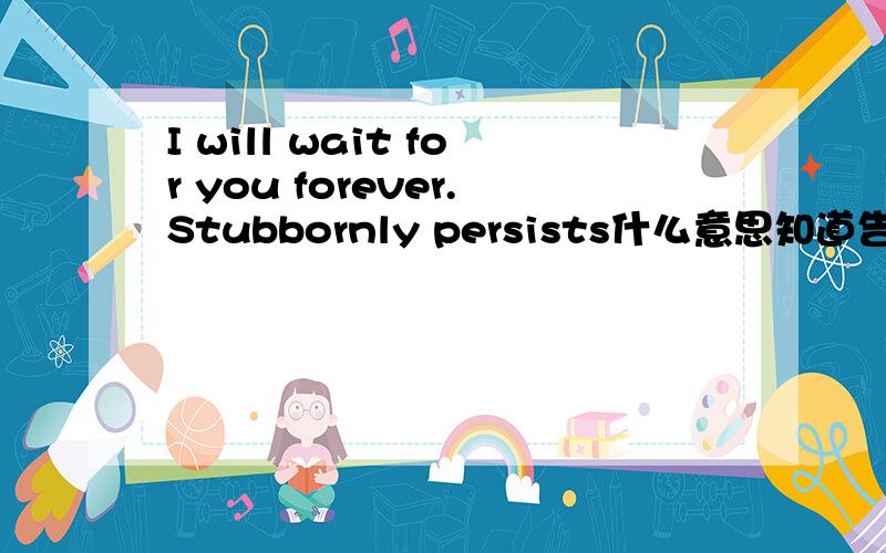 I will wait for you forever.Stubbornly persists什么意思知道告诉下 万分感谢!